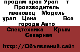 продам кран Урал  14т › Производитель ­ ивановец › Модель ­ урал › Цена ­ 700 000 - Все города Авто » Спецтехника   . Крым,Северная